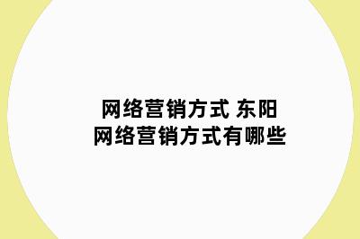 网络营销方式 东阳网络营销方式有哪些